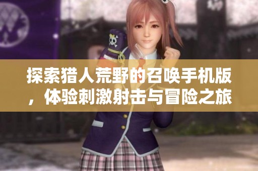 探索猎人荒野的召唤手机版，体验刺激射击与冒险之旅