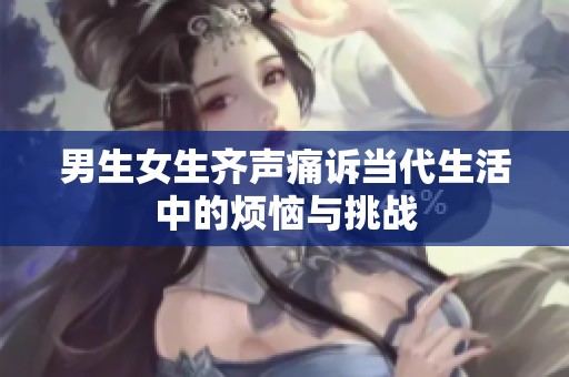 男生女生齐声痛诉当代生活中的烦恼与挑战