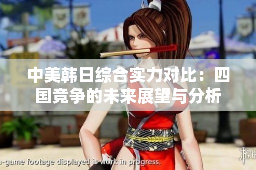 中美韩日综合实力对比：四国竞争的未来展望与分析