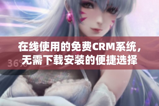 在线使用的免费CRM系统，无需下载安装的便捷选择