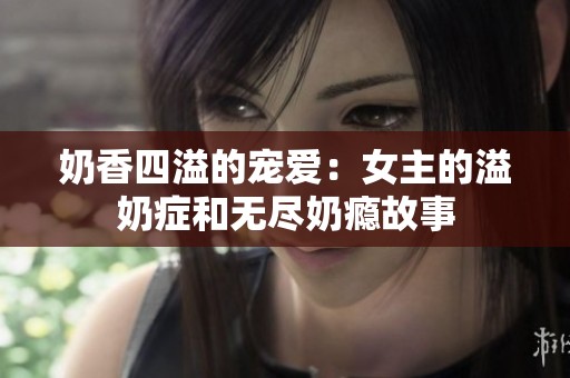 奶香四溢的宠爱：女主的溢奶症和无尽奶瘾故事