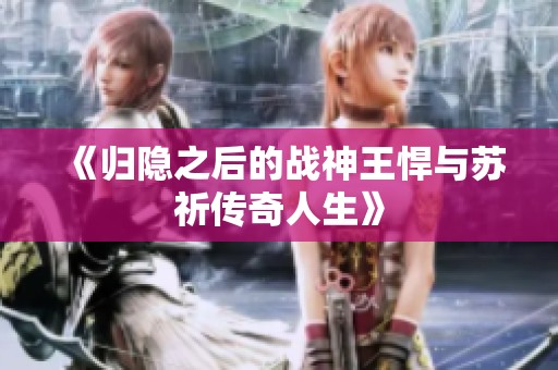 《归隐之后的战神王悍与苏祈传奇人生》