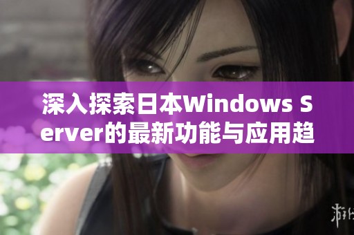 深入探索日本Windows Server的最新功能与应用趋势