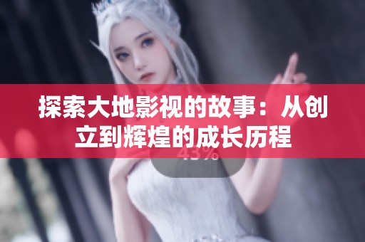 探索大地影视的故事：从创立到辉煌的成长历程