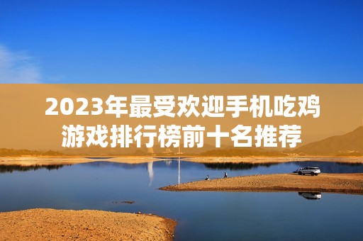 2023年最受欢迎手机吃鸡游戏排行榜前十名推荐