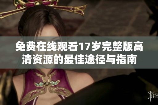 免费在线观看17岁完整版高清资源的最佳途径与指南