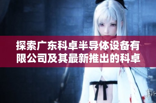 探索广东科卓半导体设备有限公司及其最新推出的科卓机器人技术