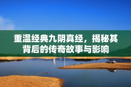 重温经典九阴真经，揭秘其背后的传奇故事与影响
