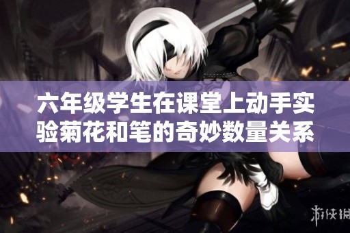 六年级学生在课堂上动手实验菊花和笔的奇妙数量关系