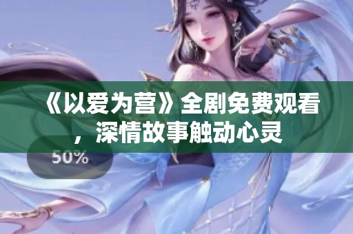 《以爱为营》全剧免费观看，深情故事触动心灵