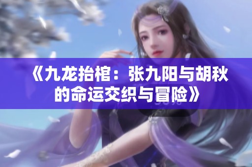 《九龙抬棺：张九阳与胡秋的命运交织与冒险》