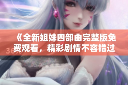 《全新姐妹四部曲完整版免费观看，精彩剧情不容错过》