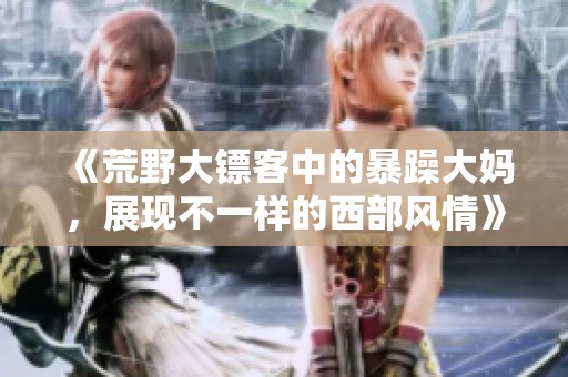 《荒野大镖客中的暴躁大妈，展现不一样的西部风情》