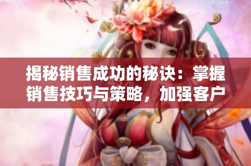 揭秘销售成功的秘诀：掌握销售技巧与策略，加强客户关系
