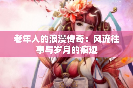 老年人的浪漫传奇：风流往事与岁月的痕迹