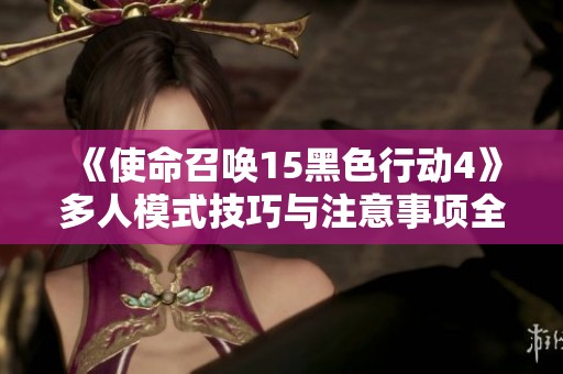 《使命召唤15黑色行动4》多人模式技巧与注意事项全面指南