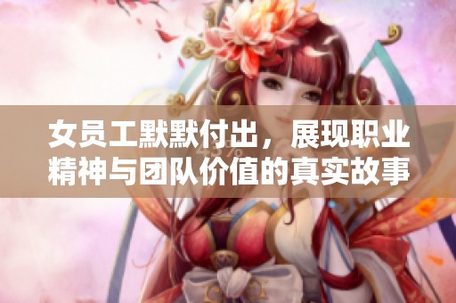 女员工默默付出，展现职业精神与团队价值的真实故事