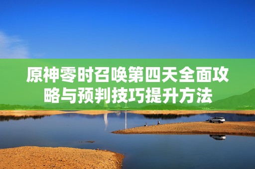 原神零时召唤第四天全面攻略与预判技巧提升方法