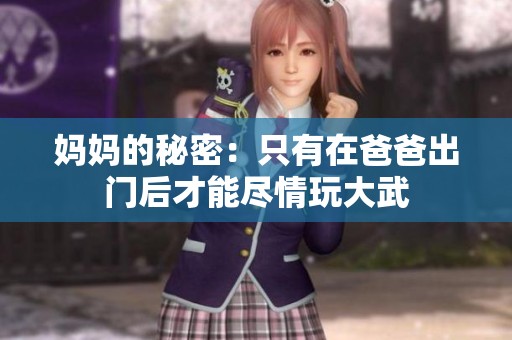 妈妈的秘密：只有在爸爸出门后才能尽情玩大武