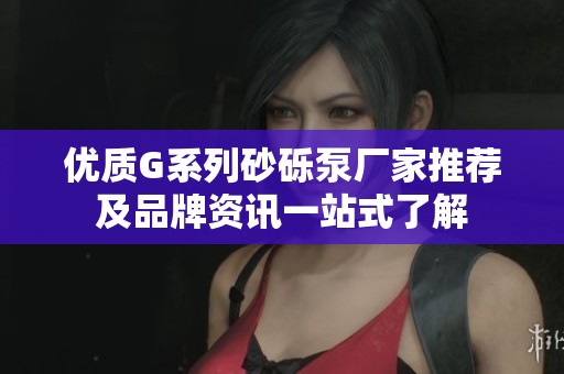 优质G系列砂砾泵厂家推荐及品牌资讯一站式了解