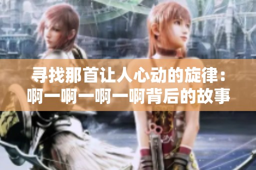 寻找那首让人心动的旋律：啊一啊一啊一啊背后的故事