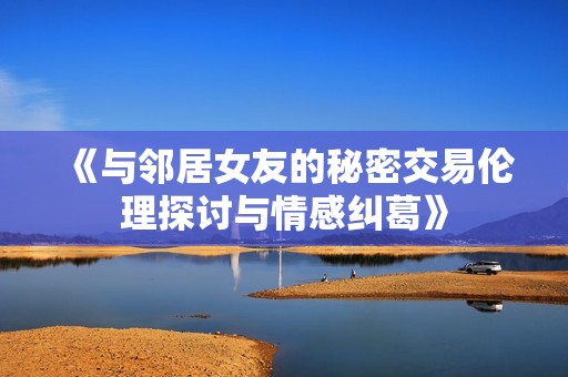 《与邻居女友的秘密交易伦理探讨与情感纠葛》