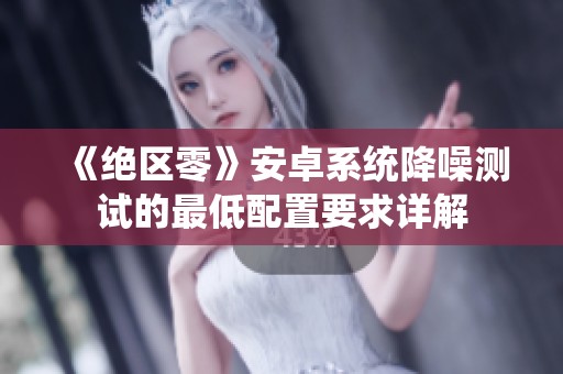 《绝区零》安卓系统降噪测试的最低配置要求详解