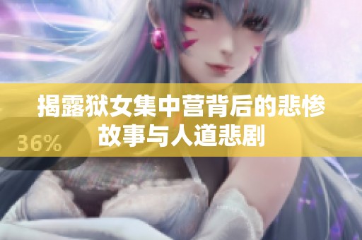 揭露狱女集中营背后的悲惨故事与人道悲剧