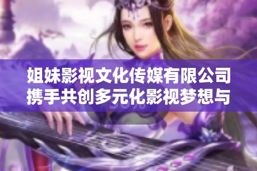 姐妹影视文化传媒有限公司携手共创多元化影视梦想与未来