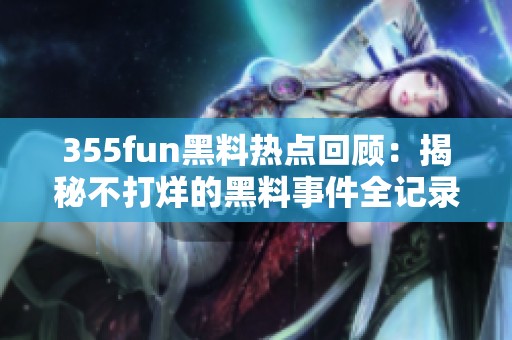 355fun黑料热点回顾：揭秘不打烊的黑料事件全记录