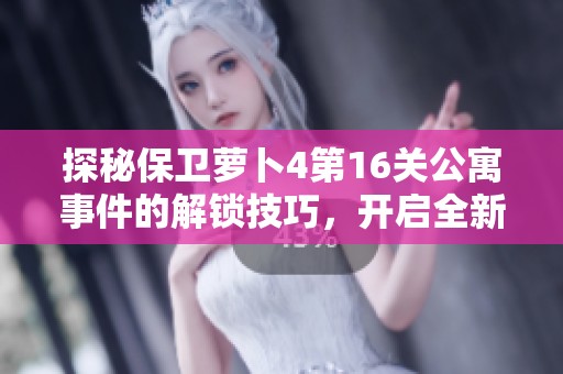 探秘保卫萝卜4第16关公寓事件的解锁技巧，开启全新挑战之旅！