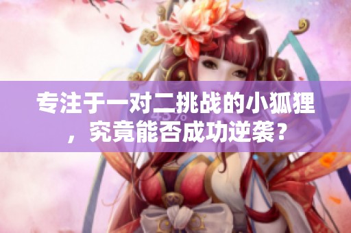 专注于一对二挑战的小狐狸，究竟能否成功逆袭？