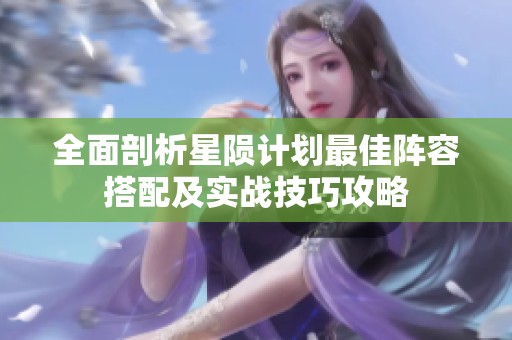 全面剖析星陨计划最佳阵容搭配及实战技巧攻略