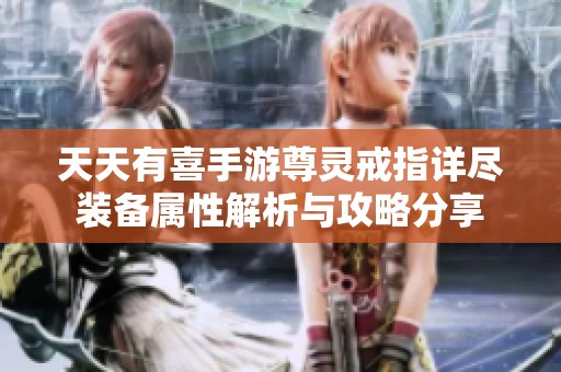 天天有喜手游尊灵戒指详尽装备属性解析与攻略分享