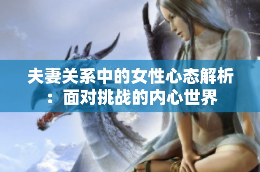 夫妻关系中的女性心态解析：面对挑战的内心世界