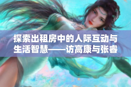 探索出租房中的人际互动与生活智慧——访高康与张睿