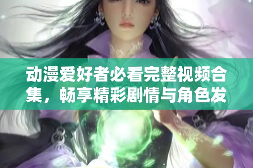 动漫爱好者必看完整视频合集，畅享精彩剧情与角色发展