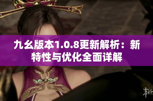 九幺版本1.0.8更新解析：新特性与优化全面详解