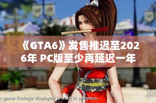 《GTA6》发售推迟至2026年 PC版至少再延迟一年