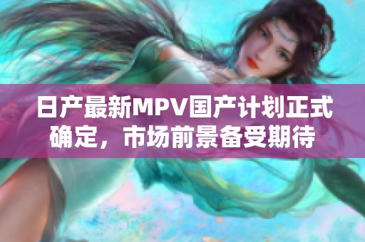 日产最新MPV国产计划正式确定，市场前景备受期待