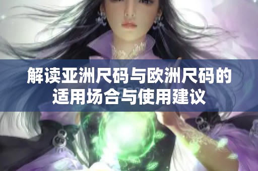 解读亚洲尺码与欧洲尺码的适用场合与使用建议