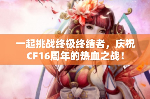 一起挑战终极终结者，庆祝CF16周年的热血之战！