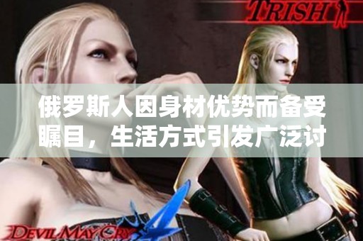 俄罗斯人因身材优势而备受瞩目，生活方式引发广泛讨论