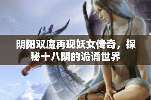 阴阳双魔再现妖女传奇，探秘十八阴的诡谲世界