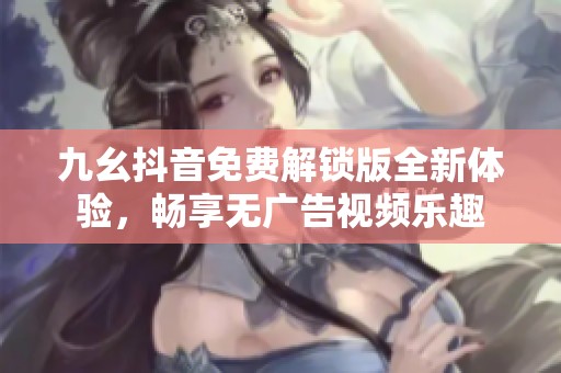九幺抖音免费解锁版全新体验，畅享无广告视频乐趣