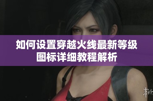 如何设置穿越火线最新等级图标详细教程解析