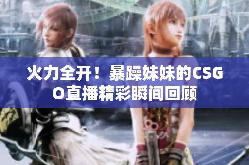 火力全开！暴躁妹妹的CSGO直播精彩瞬间回顾