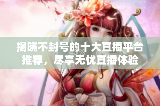 揭晓不封号的十大直播平台推荐，尽享无忧直播体验