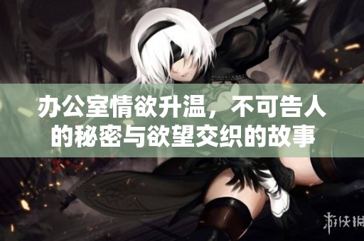 办公室情欲升温，不可告人的秘密与欲望交织的故事