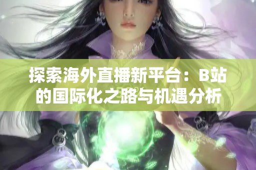 探索海外直播新平台：B站的国际化之路与机遇分析